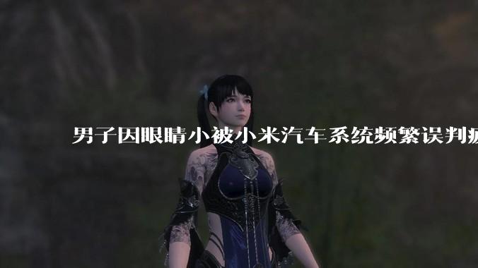 男子因眼睛小被小米汽车系统频繁误判疲劳驾驶，一路提醒20多次，这是智能汽车通病吗？怎么解决该 bug？