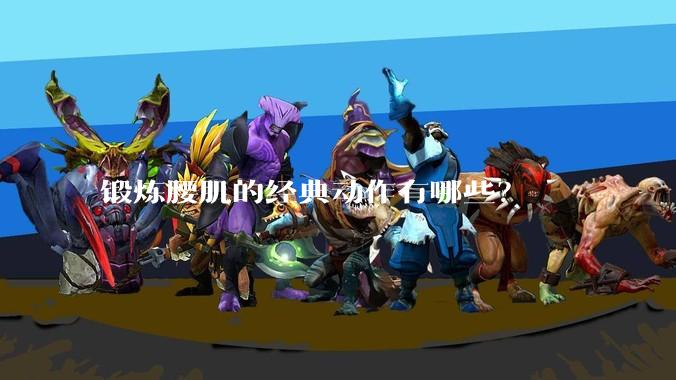 锻炼腰肌的经典动作有哪些？